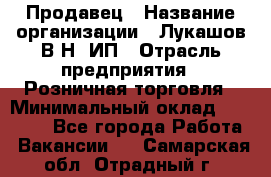 Продавец › Название организации ­ Лукашов В.Н, ИП › Отрасль предприятия ­ Розничная торговля › Минимальный оклад ­ 14 000 - Все города Работа » Вакансии   . Самарская обл.,Отрадный г.